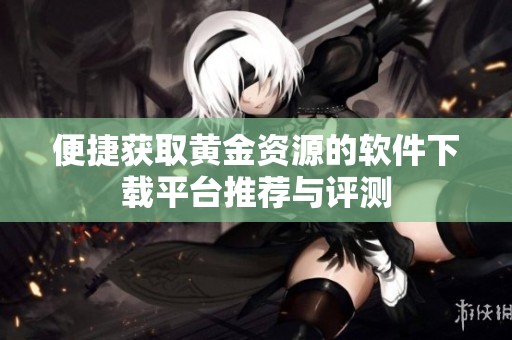 便捷获取黄金资源的软件下载平台推荐与评测