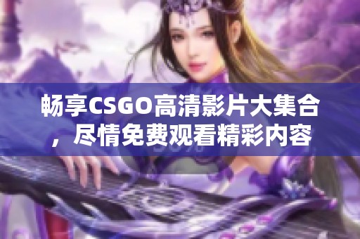 畅享CSGO高清影片大集合，尽情免费观看精彩内容