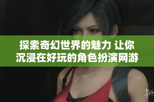 探索奇幻世界的魅力 让你沉浸在好玩的角色扮演网游幻境神话中尽情冒险