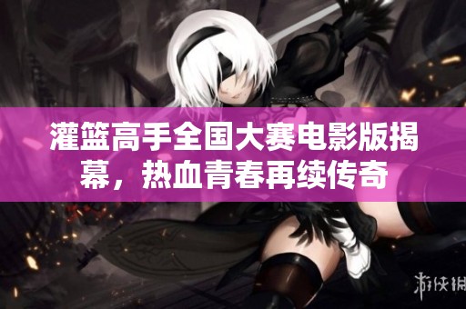灌篮高手全国大赛电影版揭幕，热血青春再续传奇