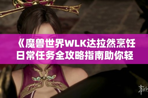 《魔兽世界WLK达拉然烹饪日常任务全攻略指南助你轻松完成每日挑战》