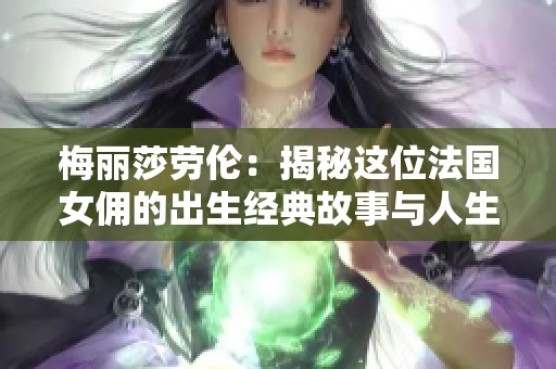 梅丽莎劳伦：揭秘这位法国女佣的出生经典故事与人生旅程