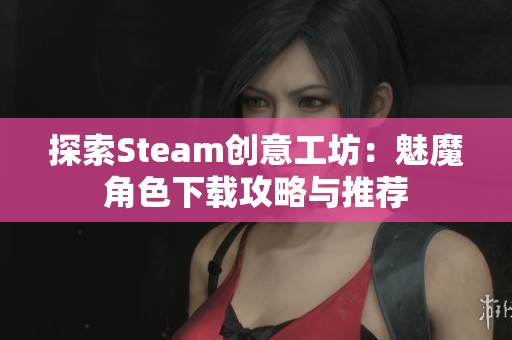探索Steam创意工坊：魅魔角色下载攻略与推荐