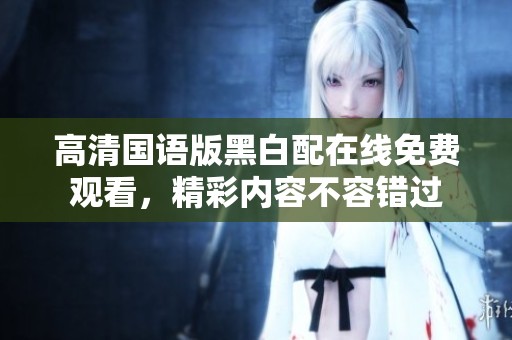 高清国语版黑白配在线免费观看，精彩内容不容错过