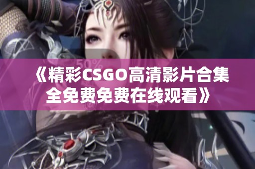 《精彩CSGO高清影片合集全免费免费在线观看》