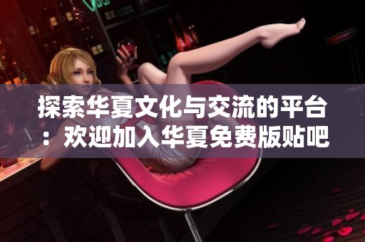 探索华夏文化与交流的平台：欢迎加入华夏免费版贴吧大家庭，畅享分享与互动乐趣