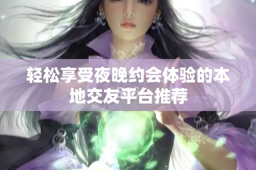 轻松享受夜晚约会体验的本地交友平台推荐