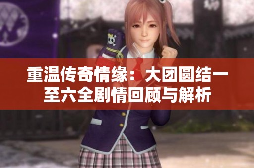 重温传奇情缘：大团圆结一至六全剧情回顾与解析