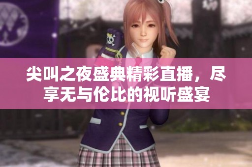 尖叫之夜盛典精彩直播，尽享无与伦比的视听盛宴