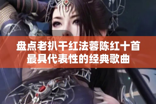 盘点老扒干红法蓉陈红十首最具代表性的经典歌曲