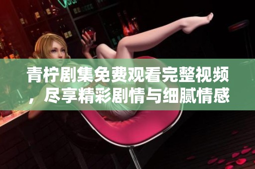 青柠剧集免费观看完整视频，尽享精彩剧情与细腻情感