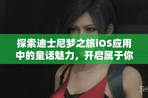 探索迪士尼梦之旅iOS应用中的童话魅力，开启属于你的魔法冒险之旅