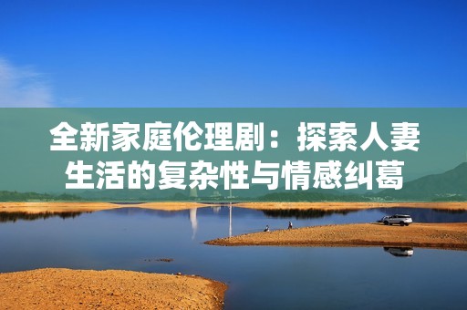 全新家庭伦理剧：探索人妻生活的复杂性与情感纠葛