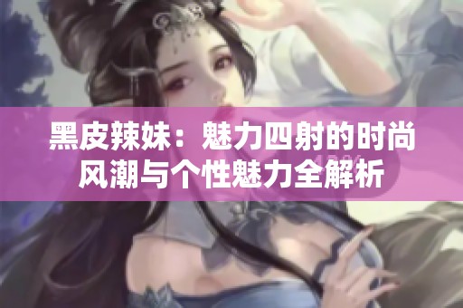 黑皮辣妹：魅力四射的时尚风潮与个性魅力全解析