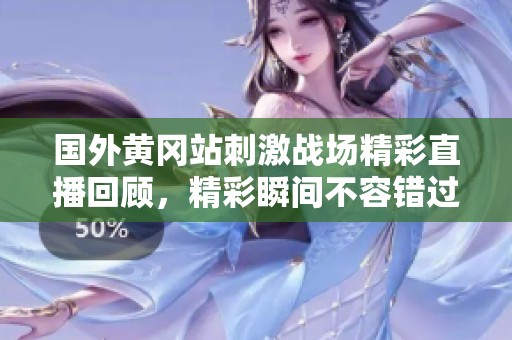 国外黄冈站刺激战场精彩直播回顾，精彩瞬间不容错过