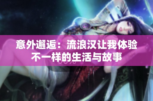 意外邂逅：流浪汉让我体验不一样的生活与故事