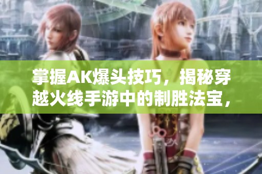 掌握AK爆头技巧，揭秘穿越火线手游中的制胜法宝，助你冲锋陷阵！