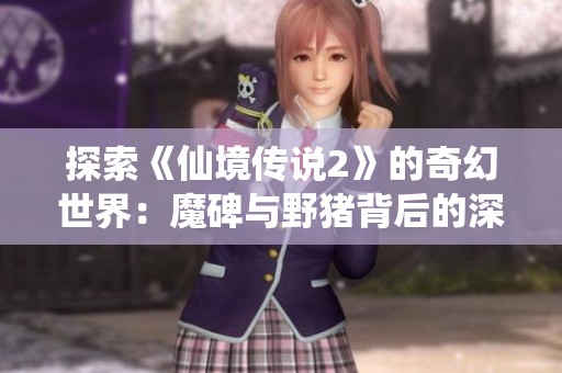 探索《仙境传说2》的奇幻世界：魔碑与野猪背后的深层秘密揭秘