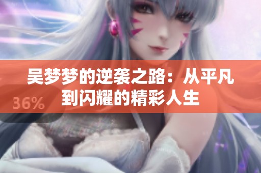 吴梦梦的逆袭之路：从平凡到闪耀的精彩人生
