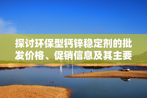 探讨环保型钙锌稳定剂的批发价格、促销信息及其主要生产地区分析