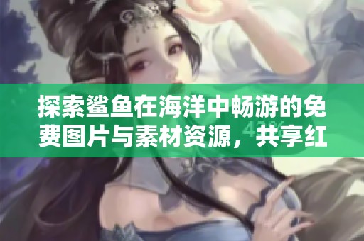探索鲨鱼在海洋中畅游的免费图片与素材资源，共享红动中国的精彩视觉体验