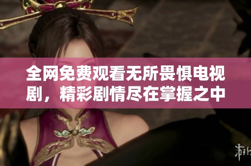 全网免费观看无所畏惧电视剧，精彩剧情尽在掌握之中