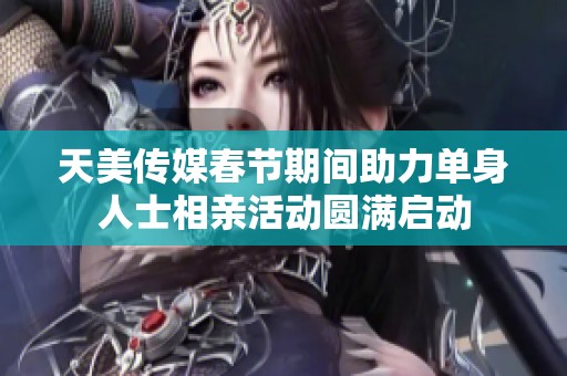 天美传媒春节期间助力单身人士相亲活动圆满启动