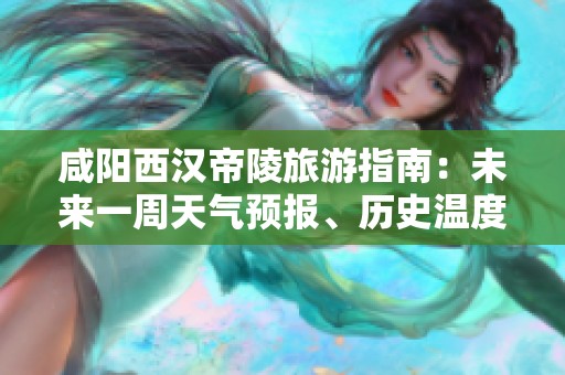 咸阳西汉帝陵旅游指南：未来一周天气预报、历史温度与游玩指数全面解析