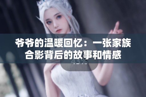 爷爷的温暖回忆：一张家族合影背后的故事和情感
