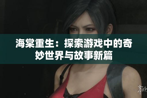 海棠重生：探索游戏中的奇妙世界与故事新篇