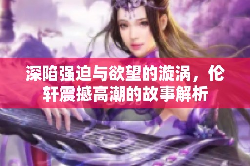 深陷强迫与欲望的漩涡，伦轩震撼高潮的故事解析