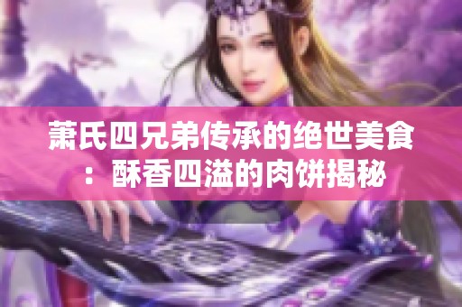 萧氏四兄弟传承的绝世美食：酥香四溢的肉饼揭秘