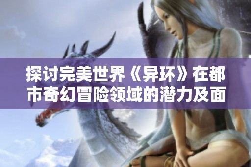 探讨完美世界《异环》在都市奇幻冒险领域的潜力及面临的各项挑战
