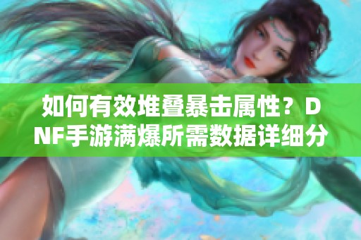 如何有效堆叠暴击属性？DNF手游满爆所需数据详细分析与计算总结