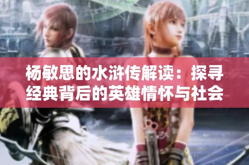 杨敏思的水浒传解读：探寻经典背后的英雄情怀与社会反思