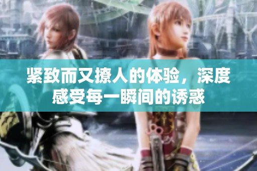 紧致而又撩人的体验，深度感受每一瞬间的诱惑