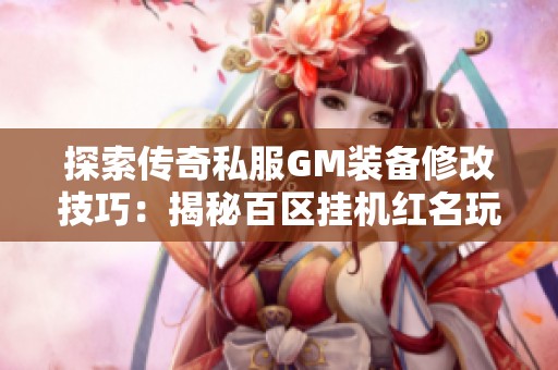 探索传奇私服GM装备修改技巧：揭秘百区挂机红名玩家的独特装备搭配秘诀