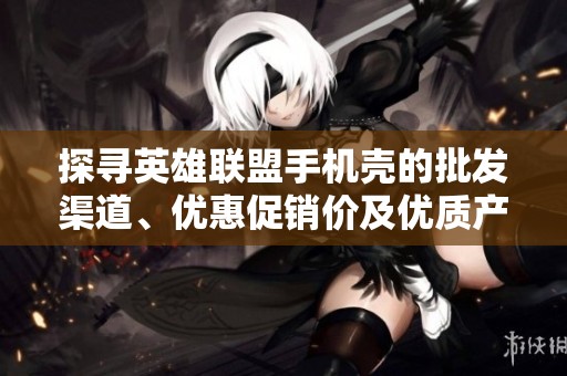 探寻英雄联盟手机壳的批发渠道、优惠促销价及优质产地货源信息