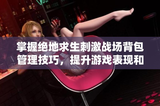 掌握绝地求生刺激战场背包管理技巧，提升游戏表现和生存能力的绝佳策略分享！