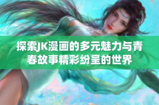 探索JK漫画的多元魅力与青春故事精彩纷呈的世界