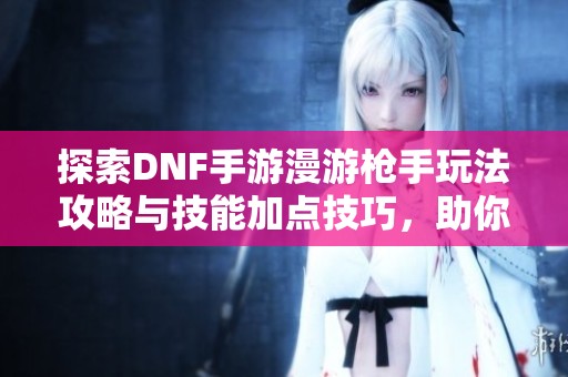 探索DNF手游漫游枪手玩法攻略与技能加点技巧，助你在地下城与勇士中纵横驰骋
