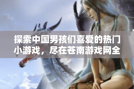 探索中国男孩们喜爱的热门小游戏，尽在苍南游戏网全方位解说