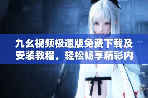 九幺视频极速版免费下载及安装教程，轻松畅享精彩内容