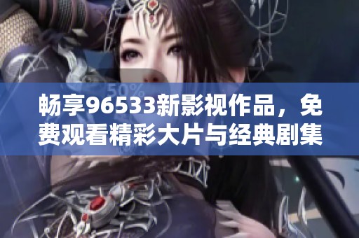 畅享96533新影视作品，免费观看精彩大片与经典剧集