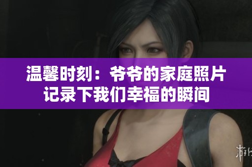 温馨时刻：爷爷的家庭照片记录下我们幸福的瞬间