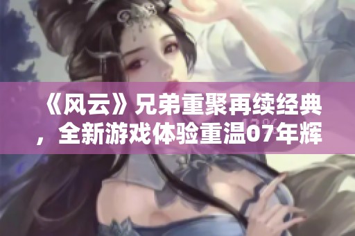 《风云》兄弟重聚再续经典，全新游戏体验重温07年辉煌岁月！