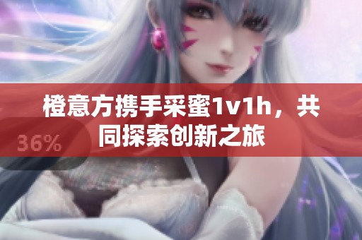 橙意方携手采蜜1v1h，共同探索创新之旅