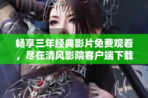 畅享三年经典影片免费观看，尽在清风影院客户端下载新体验