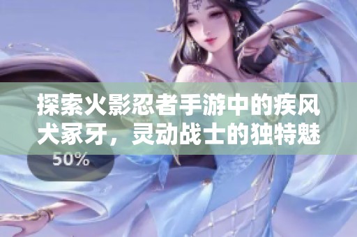 探索火影忍者手游中的疾风犬冢牙，灵动战士的独特魅力与战斗技巧解析