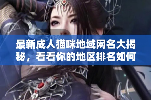 最新成人猫咪地域网名大揭秘，看看你的地区排名如何